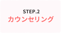 STEP.2 カウンセリング